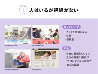 ・カメラを意識しない
・自然
・傍観者
感じるイメージ
・自分に置き換えやすい
・自分の存在に相手が
気づいていない印象で
自然な風景
印象
人はいるが視線がない
case
2
http://www.humavox.com/
http://www.lion.co.jp/ja/
http://pu-pi.com/
http://rose-med.com/
 