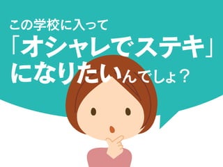 この学校に入って
「オシャレでステキ」
になりたいんでしょ？
 