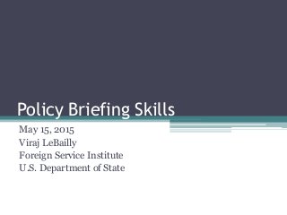 Policy Briefing Skills
May 15, 2015
Viraj LeBailly
Foreign Service Institute
U.S. Department of State
 