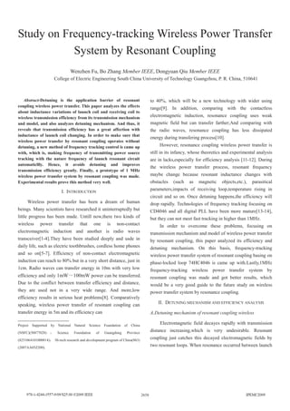 Study on Frequency-tracking Wireless Power Transfer
System by Resonant Coupling
Wenzhen Fu, Bo Zhang Member IEEE, Dongyuan Qiu Member IEEE
College of Electric Engineering South China University of Technology Guangzhou, P. R. China, 510641
Abstract-Detuning is the application barrier of resonant
coupling wireless power transfer. This paper analyzes the effects
about inductance variations of launch coil and receiving coil to
wireless transmission efficiency from its transmission mechanism
and model, and also analyzes detuning mechanism. And thus, it
reveals that transmission efficiency has a great affection with
inductance of launch coil changing. In order to make sure that
wireless power transfer by resonant coupling operates without
detuning, a new method of frequency tracking control is came up
with, which is, making frequency of transmitting power source
tracking with the nature frequency of launch resonant circuit
automaticllly. Hence, it avoids detuning and improves
transmission efficiency greatly. Finally, a prototype of 1 MHz
wireless power transfer system by resonant coupling was made.
Experimental results prove this method very well.
I. INTRODUCTION
Wireless power transfer has been a dream of human
beings. Many scientists have researched it uninterruptedly but
little progress has been made. Untill now,there two kinds of
wireless power transfer that one is non-contact
electromagnetic induction and another is radio waves
transceiver[1-4].They have been studied deeply and usde in
daily life, such as electric toothbrushes, cordless home phones
and so on[5-7]. Efficiency of non-contact electromagnetic
induction can reach to 80% but in a very short distance, just in
1cm. Radio waves can transfer energy in 10m with very low
efficiency and only 1mW 100mW power can be transferred.
Due to the conflict between transfer efficiency and distance,
they are used not in a very wide range. And more,low
efficiency results in serious heat problems[8]. Comparatively
speaking, wireless power transfer of resonant coupling can
transfer energy in 5m and its efficiency can
Project Supported by National Natural Science Foundation of China
(NSFC)(50877028) Science Foundation of Guangdong Province
(8251064101000014) Hi-tech research and development program of China(863)
(2007AA05Z200).
to 40%, which will be a new technology with wider using
range[9]. In addition, comparing with the contactless
electromagnetic induction, resonance coupling uses weak
magnetic field but can transfer farther;And comparing with
the radio waves, resonance coupling has less dissipated
energy during transfering process[10].
However, resonance coupling wireless power transfer is
still in its infancy, whose theoretics and experimental analysis
are in lacks,especially for efficiency analysis [11-12]. During
the wireless power transfer process, resonant frequency
maybe change because resonant inductance changes with
obstacles (such as magnetic objects,etc.), parasitical
parameters,impacts of receiving loop,temperature rising in
circuit and so on. Once detuning happens,the efficiency will
drop rapidly. Technologies of frequency tracking focusing on
CD4046 and all digital PLL have been more mature[13-14],
but they can not meet fast tracking in higher than 1MHz.
In order to overcome these problems, focusing on
transmission mechanism and model of wireless power transfer
by resonant coupling, this paper analyzed its efficiency and
detuning mechanism. On this basis, frequency-tracking
wireless power transfer system of resonant coupling basing on
phase-locked loop 74HC4046 is came up with.Lastly,1MHz
frequency-tracking wireless power transfer system by
resonant coupling was made and got better results, which
would be a very good guide to the future study on wireless
power transfer system by resonance coupling.
II. DETUNING MECHANISM AND EFFICIENCY ANALYSIS
A.Detuning mechanism of resonant coupling wireless
Electromagnetic field decayes rapidly with transmission
distance increasing,which is very undesirable. Resonant
coupling just catches this decayed electromagnetic fields by
two resonant loops. When resonance occurred between launch
2658
 
