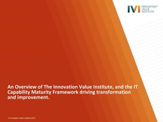 © Innovation Value Institute 2015
An Overview of The Innovation Value Institute, and the IT
Capability Maturity Framework driving transformation
and improvement.
 