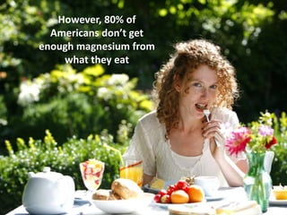 However, 80% of
Americans don’t get
enough magnesium from
what they eat
 