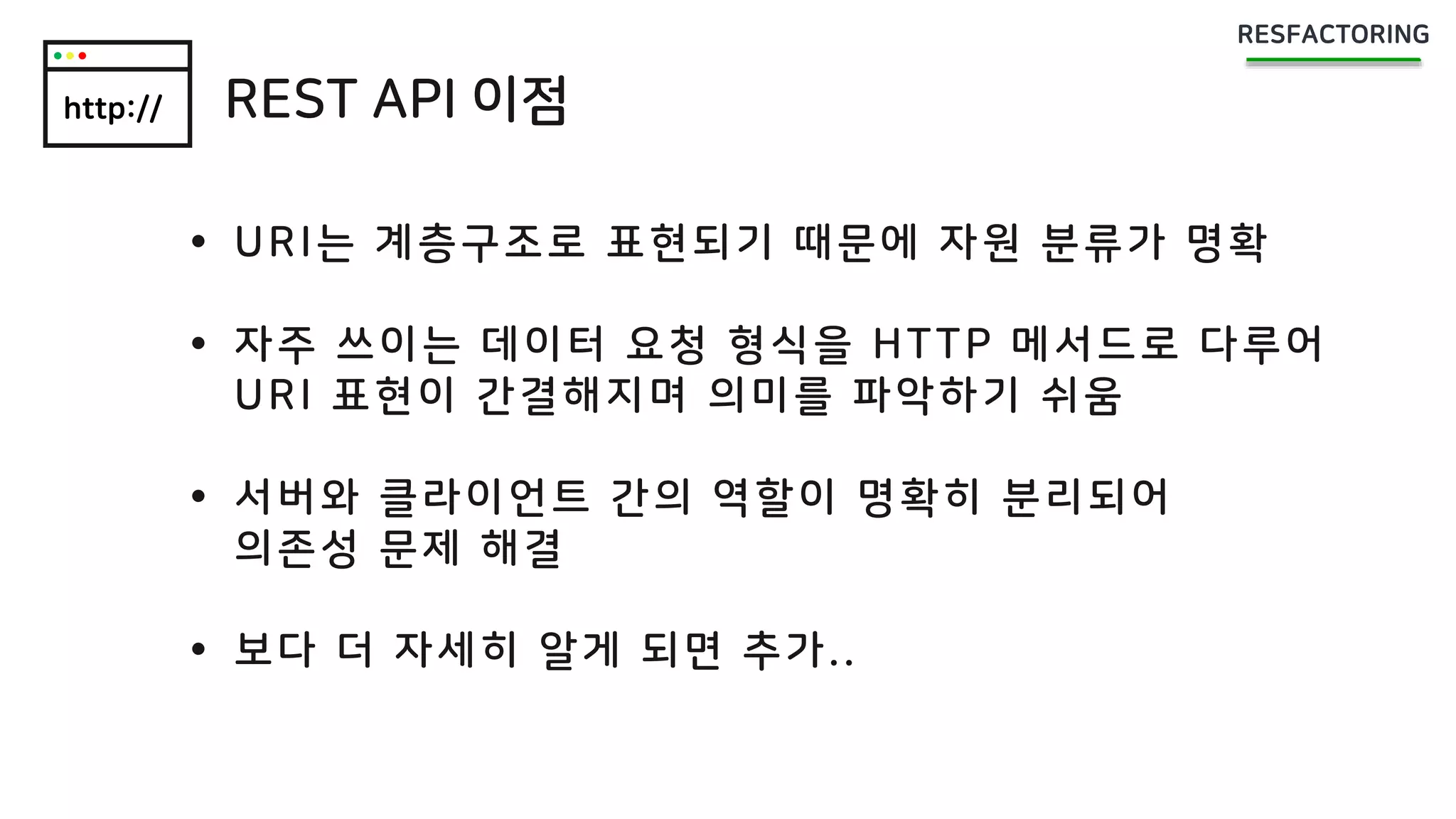 http:// REST API 이점
 URI는 계층구조로 표현되기 때문에 자원 분류가 명확
 자주 쓰이는 데이터 요청 형식을 HTTP 메서드로 다루어
URI 표현이 간결해지며 의미를 파악하기 쉬움
 서버와 클라이언트 간의 역할이 명확히 분리되어
의존성 문제 해결
 보다 더 자세히 알게 되면 추가..
 