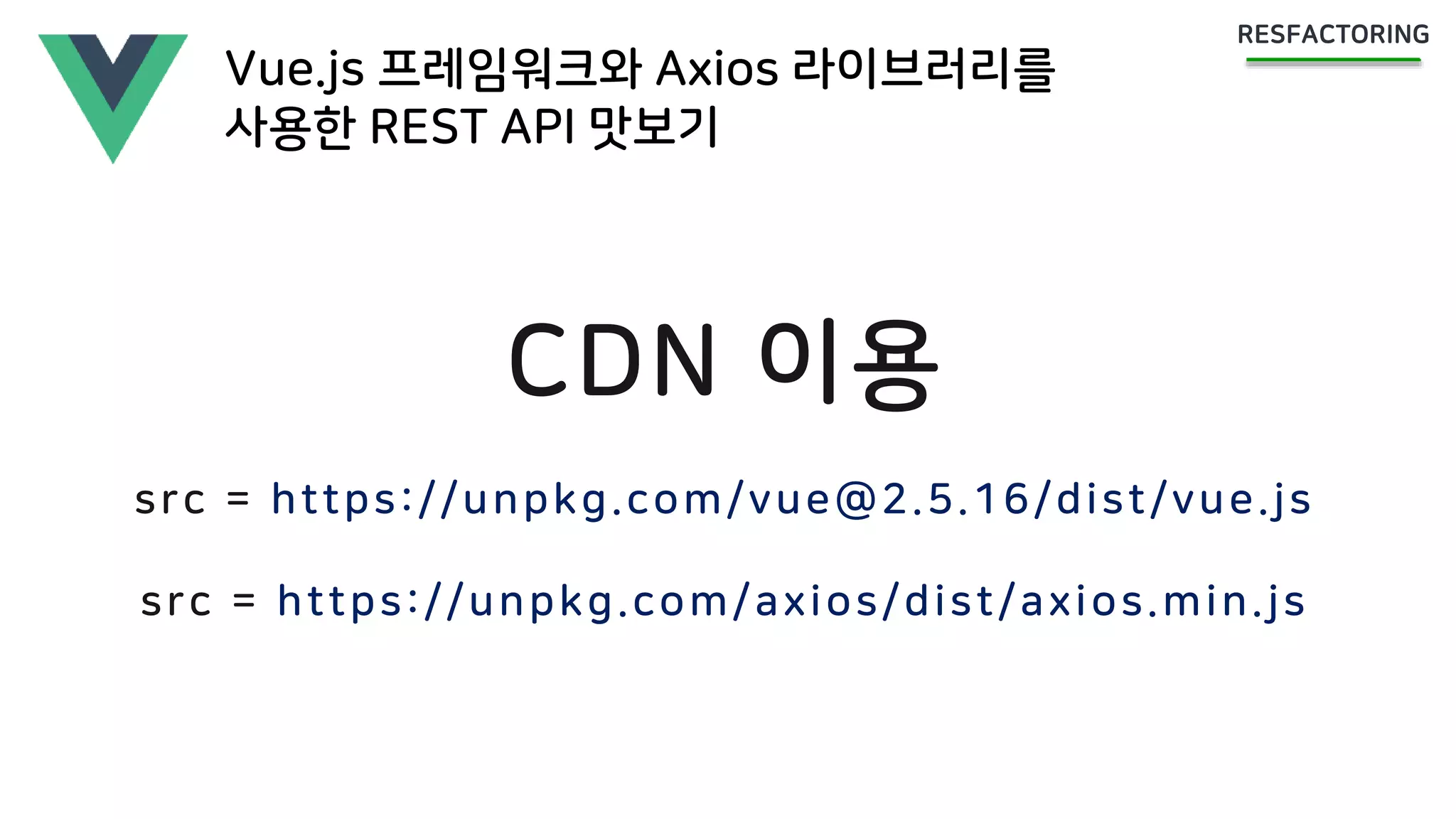 Vue.js 프레임워크와 Axios 라이브러리를
사용한 REST API 맛보기
CDN 이용
src = https://unpkg.com/vue@2.5.16/dist/vue.js
src = https://unpkg.com/axios/dist/axios.min.js
 