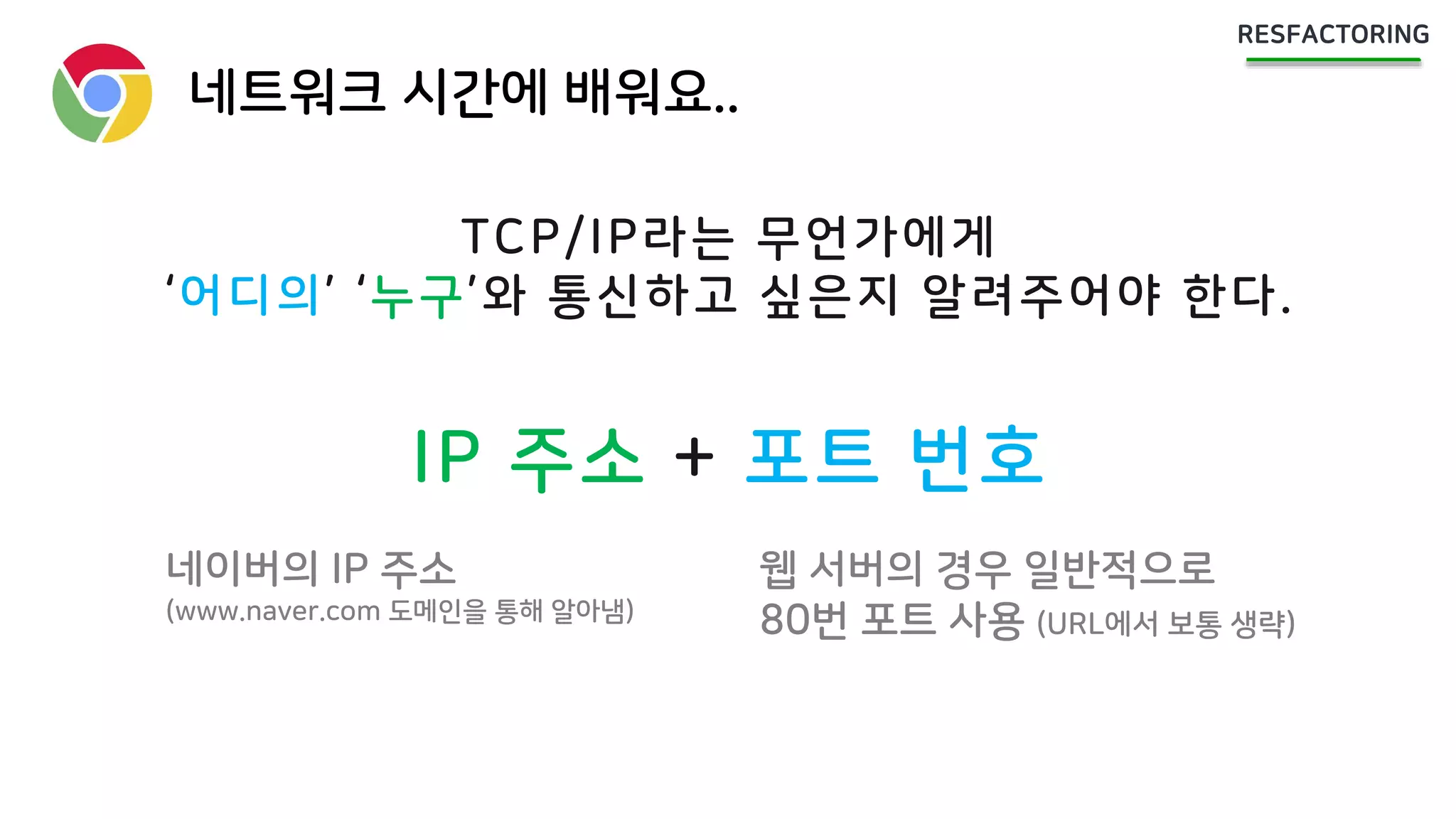 네트워크 시간에 배워요..
TCP/IP라는 무언가에게
‘어디의’ ‘누구’와 통신하고 싶은지 알려주어야 한다.
IP 주소 + 포트 번호
네이버의 IP 주소
(www.naver.com 도메인을 통해 알아냄)
웹 서버의 경우 일반적으로
80번 포트 사용 (URL에서 보통 생략)
 