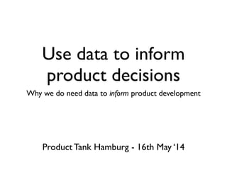Use data to inform
product decisions
Why we do need data to inform product development
Product Tank Hamburg - 16th May ‘14
 