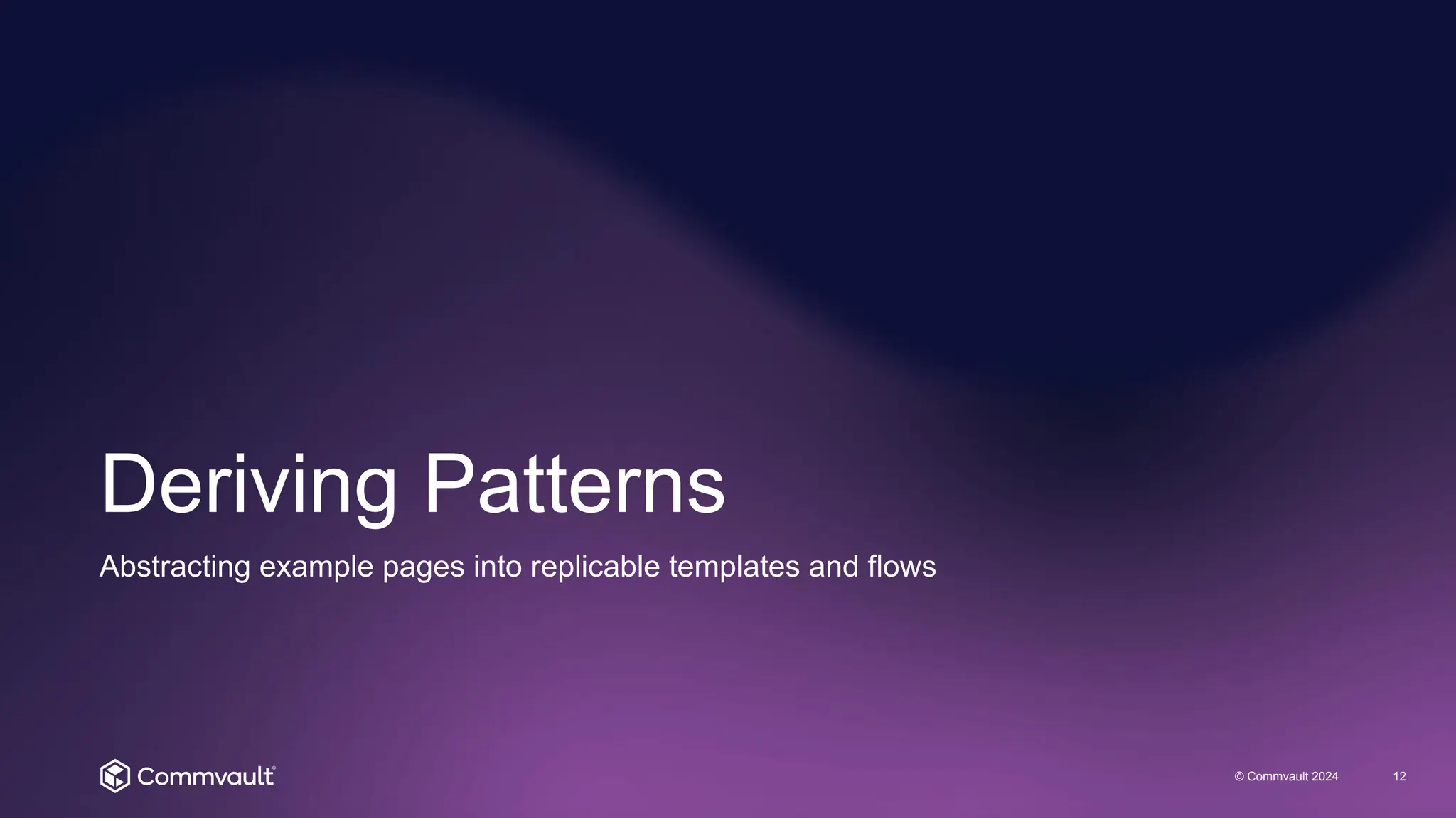 Deriving Patterns
© Commvault 2024 12
Abstracting example pages into replicable templates and flows
 