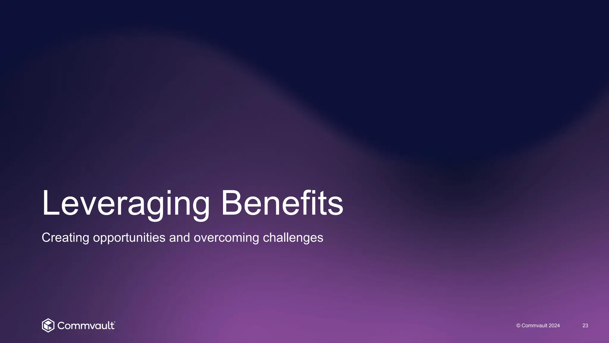 Leveraging Benefits
© Commvault 2024 23
Creating opportunities and overcoming challenges
 
