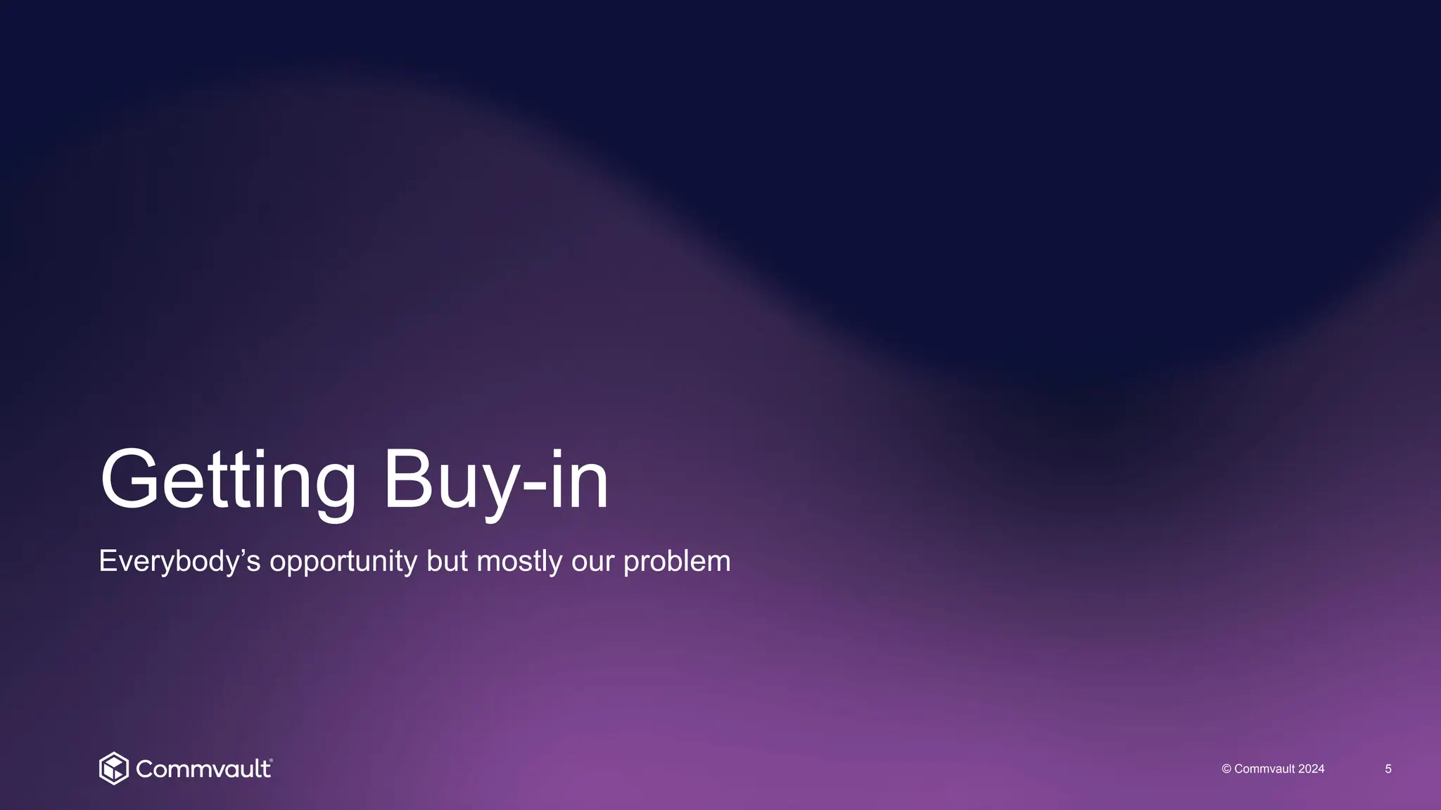 Getting Buy-in
© Commvault 2024 5
Everybody’s opportunity but mostly our problem
 