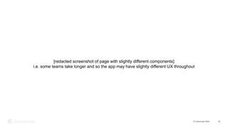 © Commvault 2024 22
[redacted screenshot of page with slightly different components]
i.e. some teams take longer and so the app may have slightly different UX throughout
 