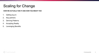 1. Getting buy-in
2. Key partners
3. Deriving Patterns
4. Accepting Reality
5. Leveraging Benefits
HOW WE ACTUALLY DID IT AND HOW YOU MIGHT TOO
© Commvault 2024 4
Scaling for Change
 