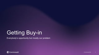 Getting Buy-in
© Commvault 2024 5
Everybody’s opportunity but mostly our problem
 