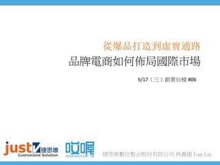 捷思唯數位整合股份有限公司 林義捷 Ivan Lin
從爆品打造到虛實通路
品牌電商如何佈局國際市場
5/17（三）創業台槓 #06
 