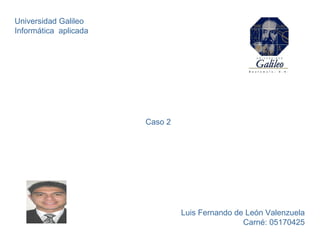 Universidad Galileo Informática  aplicada Caso 2 Luis Fernando de León Valenzuela Carné: 05170425 