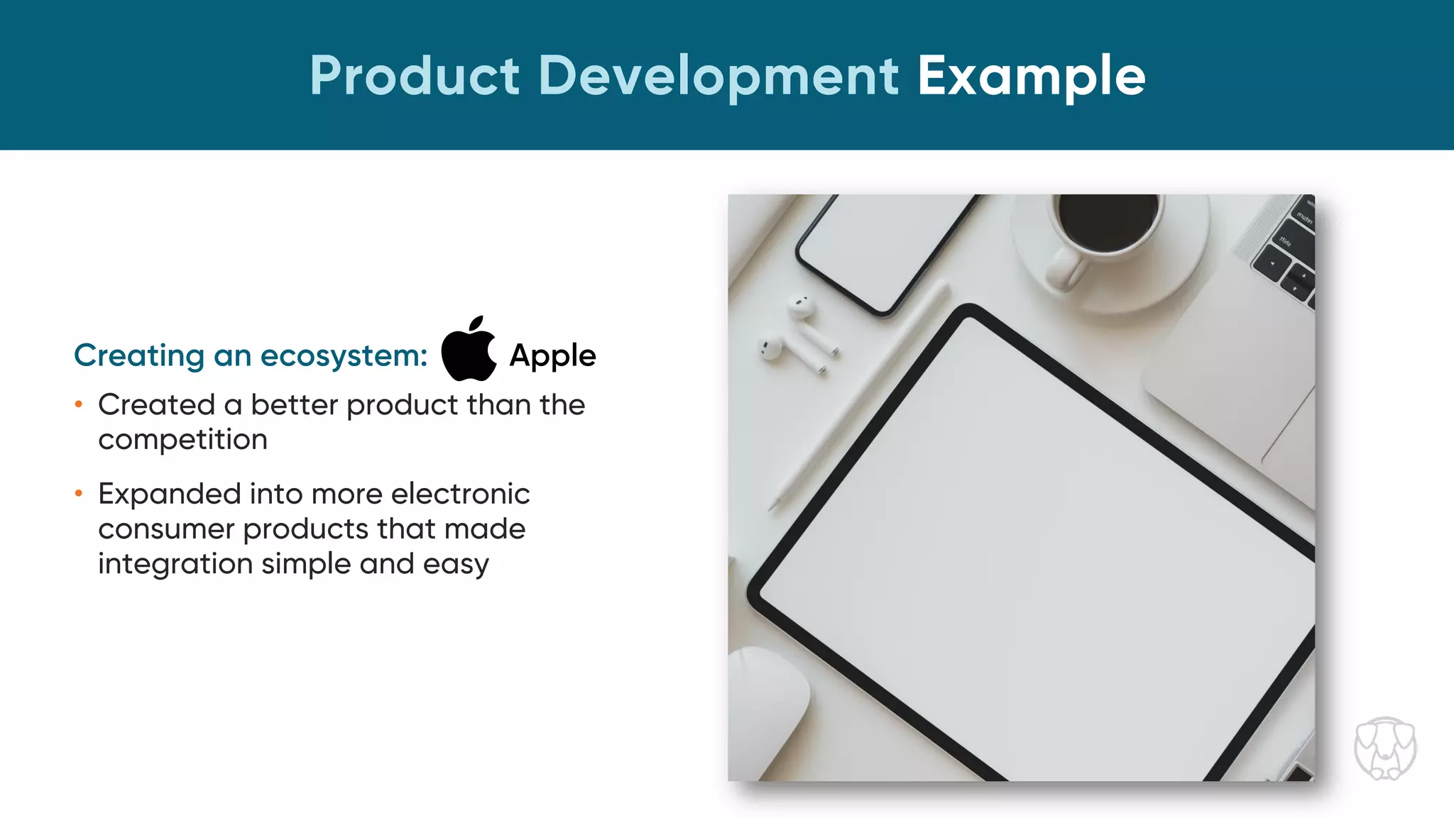 Product Development Example
Creating an ecosystem: Apple
• Created a better product than the
competition
• Expanded into more electronic
consumer products that made
integration simple and easy
 