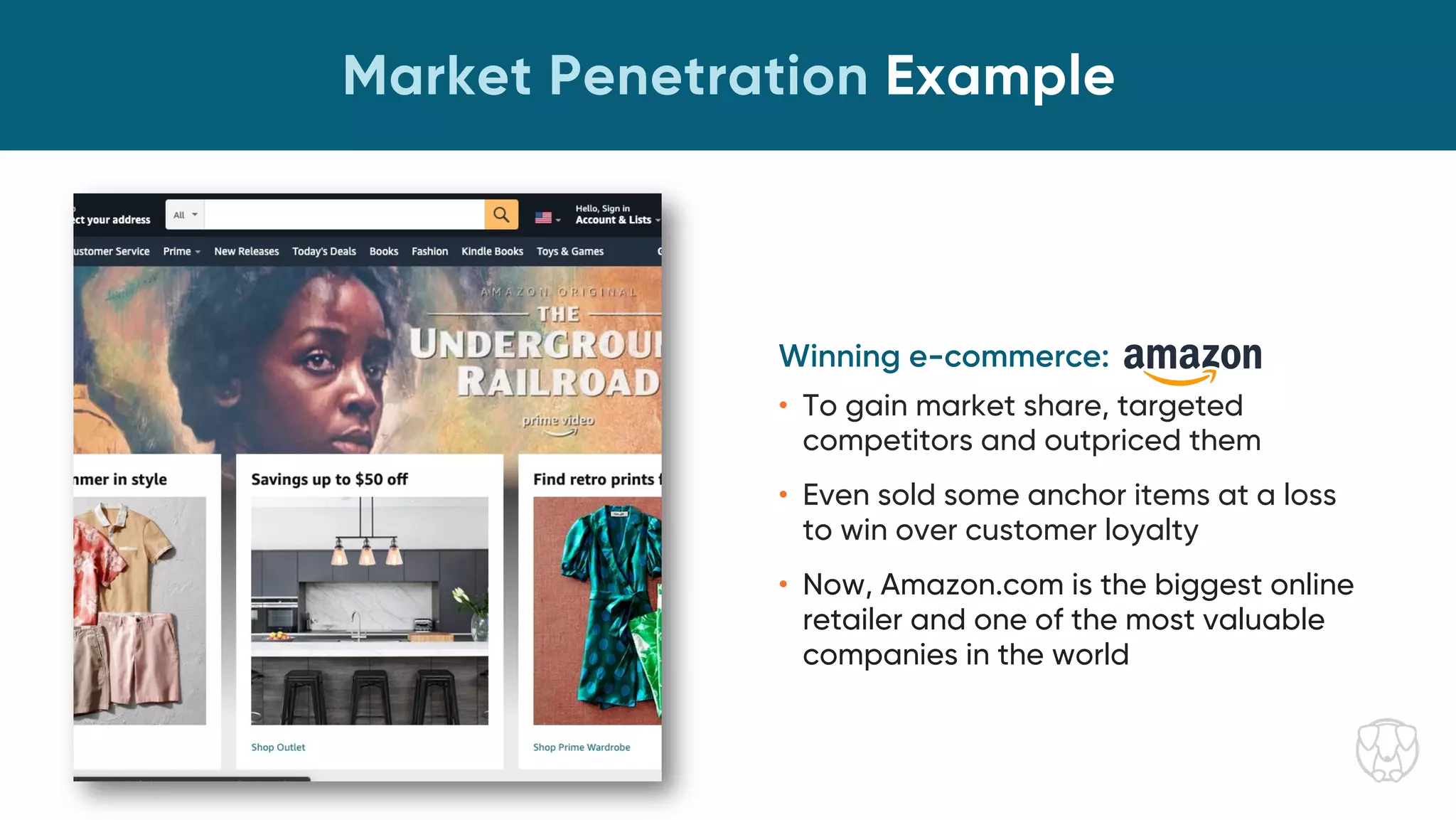 Market Penetration Example
Winning e-commerce:
• To gain market share, targeted
competitors and outpriced them
• Even sold some anchor items at a loss
to win over customer loyalty
• Now, Amazon.com is the biggest online
retailer and one of the most valuable
companies in the world
 