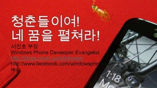 청춘들이여!  네 꿈을 펼쳐라!  서진호 부장Windows Phone Developer Evangelisthttp://blogs.msdn.com/jinhoseohttp://www.facebook.com/windowsphonekorea 