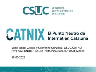 Maria Isabel Gandia y Geovanna González, CSUC/CATNIX
29º Foro ESNOG, Escuela Politécnica Superior, UAM, Madrid
17-05-2023
 