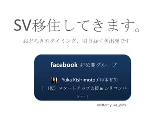 SV移住してきます。おどろきのタイミング、明日昼すぎ出発です facebook非公開グループ 　　　Yuka Kishimoto / 岸本有加 「（仮）スタートアップ支援 in シリコンバレー」 twitter: yuka_pink 