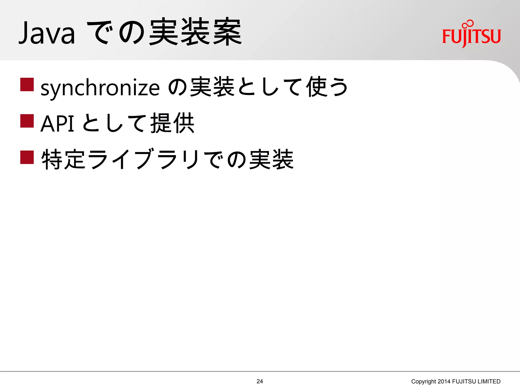 Java での実装案
 synchronize の実装として使う
 API として提供
 特定ライブラリでの実装
24 Copyright 2014 FUJITSU LIMITED
 