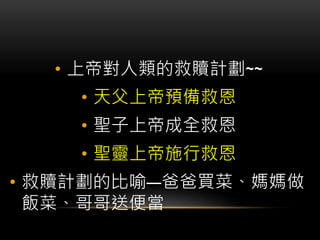• 上帝對人類的救贖計劃~~
• 天父上帝預備救恩
• 聖子上帝成全救恩
• 聖靈上帝施行救恩
• 救贖計劃的比喻—爸爸買菜、媽媽做
飯菜、哥哥送便當
 