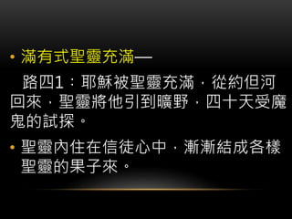 • 滿有式聖靈充滿—
路四1︰耶穌被聖靈充滿，從約但河
回來，聖靈將他引到曠野，四十天受魔
鬼的試探。
• 聖靈內住在信徒心中，漸漸結成各樣
聖靈的果子來。
 