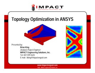 1
1
www.impactengsol.com
©2005 – IMPACT Engineering Solutions, Inc.
Presented by:
Brian King
Analysis Project Engineer
IMPACT Engineering Solutions, Inc.
Tel: 847-599-5635
E-mail: bking@impactengsol.com
Topology Optimization in ANSYS
 