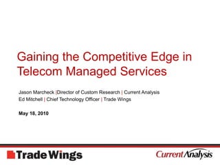 Gaining the Competitive Edge in Telecom Managed Services Jason Marcheck |Director of Custom Research | Current Analysis Ed Mitchell | Chief Technology Officer | Trade Wings May 18, 2010 