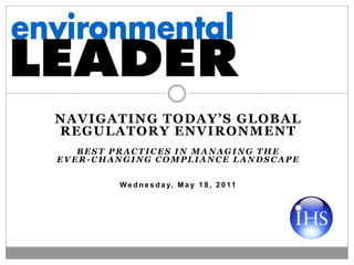 NAVIGATING TODAY’S GLOBAL
REGULATORY ENVIRONMENT
   BEST PRACTICES IN MANAGING THE
EVER-CHANGING COMPLIANCE LANDSCAPE

        W e d n e s d a y, M a y 1 8 , 2 0 1 1
 