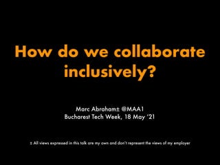 How do we collaborate
inclusively?
Marc Abraham± @MAA1
Bucharest Tech Week, 18 May ‘21
± All views expressed in this talk are my own and don’t represent the views of my employer
 