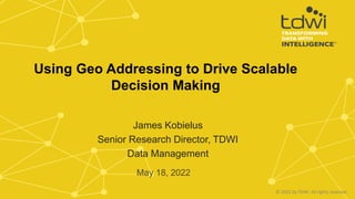 James Kobielus
Senior Research Director, TDWI
Data Management
May 18, 2022
Using Geo Addressing to Drive Scalable
Decision Making
© 2022 by TDWI. All rights reserved.
 