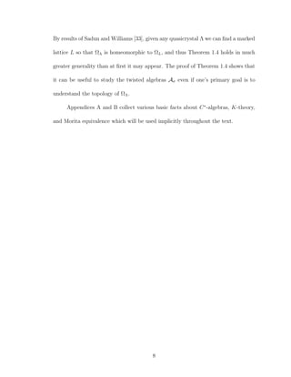 By results of Sadun and Williams [33], given any quasicrystal Λ we can ﬁnd a marked
lattice L so that ΩΛ is homeomorphic to ΩL, and thus Theorem 1.4 holds in much
greater generality than at ﬁrst it may appear. The proof of Theorem 1.4 shows that
it can be useful to study the twisted algebras Aσ even if one’s primary goal is to
understand the topology of ΩΛ.
Appendices A and B collect various basic facts about C∗
-algebras, K-theory,
and Morita equivalence which will be used implicitly throughout the text.
8
 