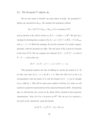 2.4 The Groupoid C∗
-algebra Aσ
We are now ready to describe our main object of study: the groupoid C∗
-
algebra Aσ associated to Ωtrans. We consider the equivalence relation
RΛ = {(T, T ) ∈ Ωtrans × Ωtrans | T is a translate of T }
and an element of RΛ will be written as (T, T − z) where z ∈ R2d
. We give RΛ a
topology by declaring that a sequence (Tk, Tk −zk) → (T, T −z) iﬀ Tk → T in Ωtrans
and |zk − z| → 0. With this topology, RΛ has the structure of a locally compact,
principal, r-discrete groupoid (see [30]). The unit space of RΛ is given by elements
of the form (T, T). We can compose two elements (T, T − z), (T , T − w) only if
T = T − z, and in this case
(T, T − z) ∗ (T − z, T − z − w) = (T, T − z − w).
This groupoid captures the idea of shifting by exactly the points in Λ. To
see this, note that (Λ, Λ − z) ∈ RΛ iﬀ z ∈ Λ. Thus the orbit of Λ in RΛ is in
correspondence with the points of Λ, and the element (Λ, Λ − z) can be thought
of as a shift by z. This will be made more explicit in Section 4.3, where we will
construct a projective representation of RΛ using time-frequency shifts. Anticipating
this, we will describe the cocycle on RΛ which will be involved in this projective
representation. First, let θ be a 2-cocycle on R2d
. We can use θ to construct a
2-cocycle on RΛ, denoted θΛ, using the formula
θΛ ((T, T − z), (T , T − w)) = θ(z, w).
23
 