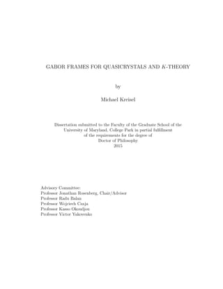 GABOR FRAMES FOR QUASICRYSTALS AND K-THEORY
by
Michael Kreisel
Dissertation submitted to the Faculty of the Graduate School of the
University of Maryland, College Park in partial fulﬁllment
of the requirements for the degree of
Doctor of Philosophy
2015
Advisory Committee:
Professor Jonathan Rosenberg, Chair/Advisor
Professor Radu Balan
Professor Wojciech Czaja
Professor Kasso Okoudjou
Professor Victor Yakovenko
 