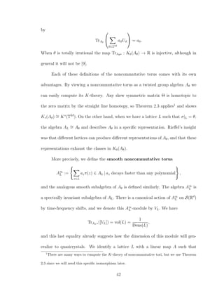 by
TrAθ


n∈Z2d
anUn

 = a0.
When θ is totally irrational the map TrAθ∗ : K0(Aθ) → R is injective, although in
general it will not be [9].
Each of these deﬁnitions of the noncommutative torus comes with its own
advantages. By viewing a noncommutative torus as a twisted group algebra Aθ we
can easily compute its K-theory. Any skew symmetric matrix Θ is homotopic to
the zero matrix by the straight line homotopy, so Theorem 2.3 applies1
and shows
K∗(Aθ) ∼= K∗
(T2d
). On the other hand, when we have a lattice L such that σ|L = θ,
the algebra AL
∼= Aθ and describes Aθ in a speciﬁc representation. Rieﬀel’s insight
was that diﬀerent lattices can produce diﬀerent representations of Aθ, and that these
representations exhaust the classes in K0(Aθ).
More precisely, we deﬁne the smooth noncommutative torus
A∞
L :=
z∈L
azπ(z) ∈ AL | az decays faster than any polynomial ,
and the analogous smooth subalgebra of Aθ is deﬁned similarly. The algebra A∞
L is
a spectrally invariant subalgebra of AL. There is a canonical action of A∞
L on S(Rd
)
by time-frequency shifts, and we denote this A∞
L -module by VL. We have
TrAL∗([VL]) = vol(L) =
1
Dens(L)
,
and this last equality already suggests how the dimension of this module will gen-
eralize to quasicrystals. We identify a lattice L with a linear map A such that
1
There are many ways to compute the K-theory of noncommutative tori, but we use Theorem
2.3 since we will need this speciﬁc isomorphism later.
42
 