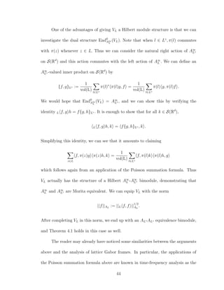 One of the advantages of giving VL a Hilbert module structure is that we can
investigate the dual structure End0
A∞
L
(VL). Note that when l ∈ L◦
, π(l) commutes
with π(z) whenever z ∈ L. Thus we can consider the natural right action of A∞
L◦
on S(Rd
) and this action commutes with the left action of A∞
L . We can deﬁne an
A∞
L◦ -valued inner product on S(Rd
) by
{f, g}L◦ :=
1
vol(L) l∈L◦
π(l)∗
π(l)g, f =
1
vol(L) l∈L◦
π(l) g, π(l)f .
We would hope that End0
A∞
L
(VL) = A∞
L◦ , and we can show this by verifying the
identity L f, g h = f{g, h}L◦ . It is enough to show that for all k ∈ S(Rd
),
L f, g h, k = f{g, h}L◦ , k .
Simplifying this identity, we can see that it amounts to claiming
z∈L
f, π(z)g π(z)h, k =
1
vol(L) l∈L◦
f, π(l)k π(l)h, g
which follows again from an application of the Poisson summation formula. Thus
VL actually has the structure of a Hilbert A∞
L -A∞
L◦ bimodule, demonstrating that
A∞
L and A∞
L◦ are Morita equivalent. We can equip VL with the norm
||f||AL
:= ||L f, f ||
1/2
AL
.
After completing VL in this norm, we end up with an AL-AL◦ equivalence bimodule,
and Theorem 4.1 holds in this case as well.
The reader may already have noticed some similarities between the arguments
above and the analysis of lattice Gabor frames. In particular, the applications of
the Poisson summation formula above are known in time-frequency analysis as the
44
 
