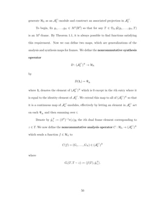generate HΛ as an AL1
σ -module and construct an associated projection in AL1
σ .
To begin, ﬁx g1, . . . , gN ∈ M1
(Rd
) so that for any T ∈ ΩΛ, G(g1, . . . , gN , T)
is an M1
-frame. By Theorem 1.1, it is always possible to ﬁnd functions satisfying
this requirement. Now we can deﬁne two maps, which are generalizations of the
analysis and synthesis maps for frames. We deﬁne the noncommutative synthesis
operator
D : (AL1
σ )N
→ HΛ
by
D(1i) = Ψgi
where 1i denotes the element of (AL1
σ )N
which is 0 except in the ith entry where it
is equal to the identity element of AL1
σ . We extend this map to all of (AL1
σ )N
so that
it is a continuous map of AL1
σ -modules, eﬀectively by letting an element in AL1
σ act
on each Ψgi
and then summing over i.
Denote by ˜gi
T
z := (ST
)−1
π(z)gi the ith dual frame element corresponding to
z ∈ T. We now deﬁne the noncommutative analysis operator C : HΛ → (AL1
σ )N
which sends a function f ∈ HΛ to
C(f) = (G1, . . . , GN ) ∈ (AL1
σ )N
where
Gi(T, T − z) := f(T), ˜gi
T
z .
50
 