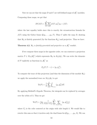 Now we can see that the maps D and C are well deﬁned maps of AL1
σ -modules.
Composing these maps, we get that
DCf(T) =
N
i=1 z∈T
f(T), ˜gi
T
z gi = f(T)
where the last equality holds since this is exactly the reconstruction formula for
f(T) using the Gabor frame G(g1, . . . , gN , T). Thus C splits the map D, showing
that HΛ is ﬁnitely generated (by the functions Ψgi
) and projective. Thus we have:
Theorem 4.2. HΛ is ﬁnitely generated and projective as a AL1
σ -module.
If we compose these maps in the opposite order, we can construct a projection
matrix P ∈ MN (AL1
σ ) which represents HΛ in K0(Aσ). We can write the elements
of P explicitly as functions in AL1
σ as
Pij(T, T − z) = gi, ˜gj
T
z .
To compute the trace of this projection (and thus the dimension of the module HΛ)
we apply the normalized trace on MN (Aσ) to get
Tr(P) =
1
N
N
i=1 Ωtrans
gi, ˜gi
T
0 dT.
By applying Birkhoﬀ’s Ergodic Theorem, the integrals can be replaced by averages
over the orbits of Λ. Thus we get
Tr(P) = lim
k→∞
1
N|Λ ∩ Ck|
N
i=1 z∈(Λ∩Ck)
gi, ˜gi
Λ−z
(0,0)
where Ck is the cube centered at the origin with side length k. We would like to
rewrite this sum so that it involves only the dual frame for G(g1, . . . , gN , Λ). We can
53
 