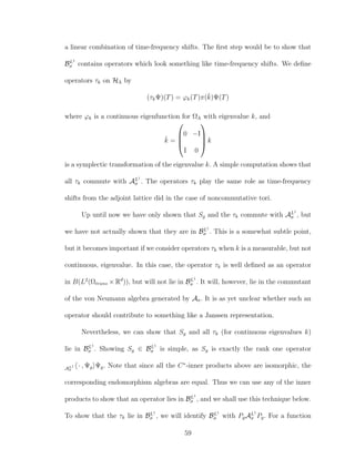 a linear combination of time-frequency shifts. The ﬁrst step would be to show that
BL1
σ contains operators which look something like time-frequency shifts. We deﬁne
operators τk on HΛ by
(τkΨ)(T) = ϕk(T)π(ˇk)Ψ(T)
where ϕk is a continuous eigenfunction for ΩΛ with eigenvalue k, and
ˇk =




0 −I
I 0



 k
is a symplectic transformation of the eigenvalue k. A simple computation shows that
all τk commute with AL1
σ . The operators τk play the same role as time-frequency
shifts from the adjoint lattice did in the case of noncommutative tori.
Up until now we have only shown that Sg and the τk commute with AL1
σ , but
we have not actually shown that they are in BL1
σ . This is a somewhat subtle point,
but it becomes important if we consider operators τk when k is a measurable, but not
continuous, eigenvalue. In this case, the operator τk is well deﬁned as an operator
in B(L2
(Ωtrans × Rd
)), but will not lie in BL1
σ . It will, however, lie in the commutant
of the von Neumann algebra generated by Aσ. It is as yet unclear whether such an
operator should contribute to something like a Janssen representation.
Nevertheless, we can show that Sg and all τk (for continuous eigenvalues k)
lie in BL1
σ . Showing Sg ∈ BL1
σ is simple, as Sg is exactly the rank one operator
AL1
σ
· , Ψg Ψg. Note that since all the C∗
-inner products above are isomorphic, the
corresponding endomorphism algebras are equal. Thus we can use any of the inner
products to show that an operator lies in BL1
σ , and we shall use this technique below.
To show that the τk lie in BL1
σ , we will identify BL1
σ with PgAL1
σ Pg. For a function
59
 