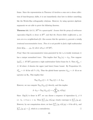 frame. Since the representation in Theorem 4.3 involves a sum over a dense collec-
tion of time-frequency shifts, it is not immediately clear how to deduce something
like the Wexler-Raz orthogonality relations. However, by using operator algebraic
arguments we are able to prove the following theorem:
Theorem 4.4. Let Λ ⊂ R2d
be a quasicrystal. Assume that the group of continuous
eigenvalues Eig(Λ) is dense in R2d
, and that the Fourier-Bohr coeﬃcients ck are
non-zero in a neighborhood of 0. Also assume that the operators τk generate a totally
irrational noncommutative torus. Then it is not possible to ﬁnd a tight multiwindow
frame G(g1, . . . , gN , Λ) where all gi ∈ M1
(Rd
).
Proof. Since the noncommutative torus generated by the τk is totally irrational, it
has a unique normalized trace. This implies that TrBσ (τk) = δk,0. Now suppose
{gi}N
i=1 ⊂ M1
(Rd
) generates a tight multiwindow Gabor frame for Λ. Then SΛ
{gi} =
A · Id where A denotes the upper (and lower) frame bound. By Proposition 3.5,
ST
{gi} = A · Id for all T ∈ ΩΛ. Thus the global frame operator S{gi} = A · Id as an
operator on HΛ. This implies that
TrBσ (S{gi}τ∗
k ) = A · TrBσ (τ∗
k ) = A · δk,0.
However, we can compute TrBσ (S{gi}τ∗
k ) directly, and this implies
A · δk,0 = TrBσ (S{gi}τ∗
k ) = ck
N
i=1
gi, π(ˇk)gi .
Since Eig(Λ) is dense in R2d
, we can choose a sequence of eigenvalues kn = 0
s.t. kn → 0 as n → ∞. Then N
i=1 gi, π( ˇkn)gi clearly converges to N
i=1 gi, gi .
However, by our computation above, we have N
i=1 gi, π( ˇkn)gi = 0 for all kn, and
N
i=1 gi, gi = A
c0
, which is a contradiction.
65
 