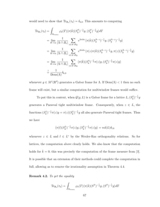 would need to show that TrBσ (τk) = δk,0. This amounts to computing
TrBσ (τk) =
Ωtrans
ϕk(T) π(ˇk)(ST
g )−1
2 g, (ST
g )−1
2 g dT
= lim
R→∞
1
|Λ ∩ Br| z∈Λ∩BR
e2πikz
π(ˇk)(SΛ−z
g )−1
2 g, (SΛ−z
g )−1
2 g
= lim
R→∞
1
|Λ ∩ Br| z∈Λ∩BR
e2πikz
π(z)π(ˇk)(SΛ−z
g )−1
2 g, π(z)(SΛ−z
g )−1
2 g
= lim
R→∞
1
|Λ ∩ Br| z∈Λ∩BR
π(ˇk)(SΛ
g )−1
2 π(z)g, (SΛ
g )−1
2 π(z)g
?
=
1
Dens(Λ)
δk,0
whenever g ∈ M1
(Rd
) generates a Gabor frame for Λ. If Dens(Λ) < 1 then no such
frame will exist, but a similar computation for multiwindow frames would suﬃce.
To put this in context, when G(g, L) is a Gabor frame for a lattice L, (SL
g )−1
2 g
generates a Parseval tight multiwindow frame. Consequently, when z ∈ L, the
functions (SL
g )−1
2 π(z)g = π(z)(SL
g )−1
2 g all also generate Parseval tight frames. Thus
we have
π(l)(SL
g )−1
2 π(z)g, (SL
g )−1
2 π(z)g = vol(L)δl,0
whenever z ∈ L and l ∈ L◦
by the Wexler-Raz orthogonality relations. So for
lattices, the computation above clearly holds. We also know that the computation
holds for ˇk = 0; this was precisely the computation of the frame measure from [3].
It is possible that an extension of their methods could complete the computation in
full, allowing as to remove the irrationality assumption in Theorem 4.4.
Remark 4.2. To get the equality
TrBσ (τk) =
Ωtrans
ϕk(T) π(ˇk)(ST
)−1
2 g, (ST
)−1
2 g dT
67
 