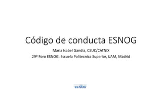 Código de conducta ESNOG
Maria Isabel Gandia, CSUC/CATNIX
29º Foro ESNOG, Escuela Politecnica Superior, UAM, Madrid
 