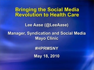 Bringing the Social Media
   Revolution to Health Care
        Lee Aase (@LeeAase)

Manager, Syndication and Social Media
            Mayo Clinic

            #HPRMSNY
            May 18, 2010
 