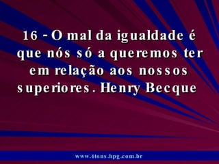 16 - O mal da igualdade é que nós só a queremos ter em relação aos nossos superiores. Henry Becque  www.4tons.hpg.com.br   