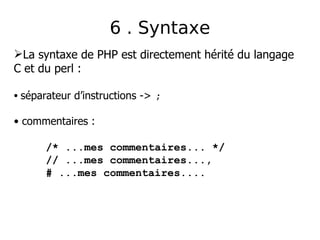 La syntaxe de PHP est directement hérité du langage
C et du perl :
• séparateur d’instructions -> ;
• commentaires :
/* ...mes commentaires... */
// ...mes commentaires...,
# ...mes commentaires....
6 . Syntaxe
 