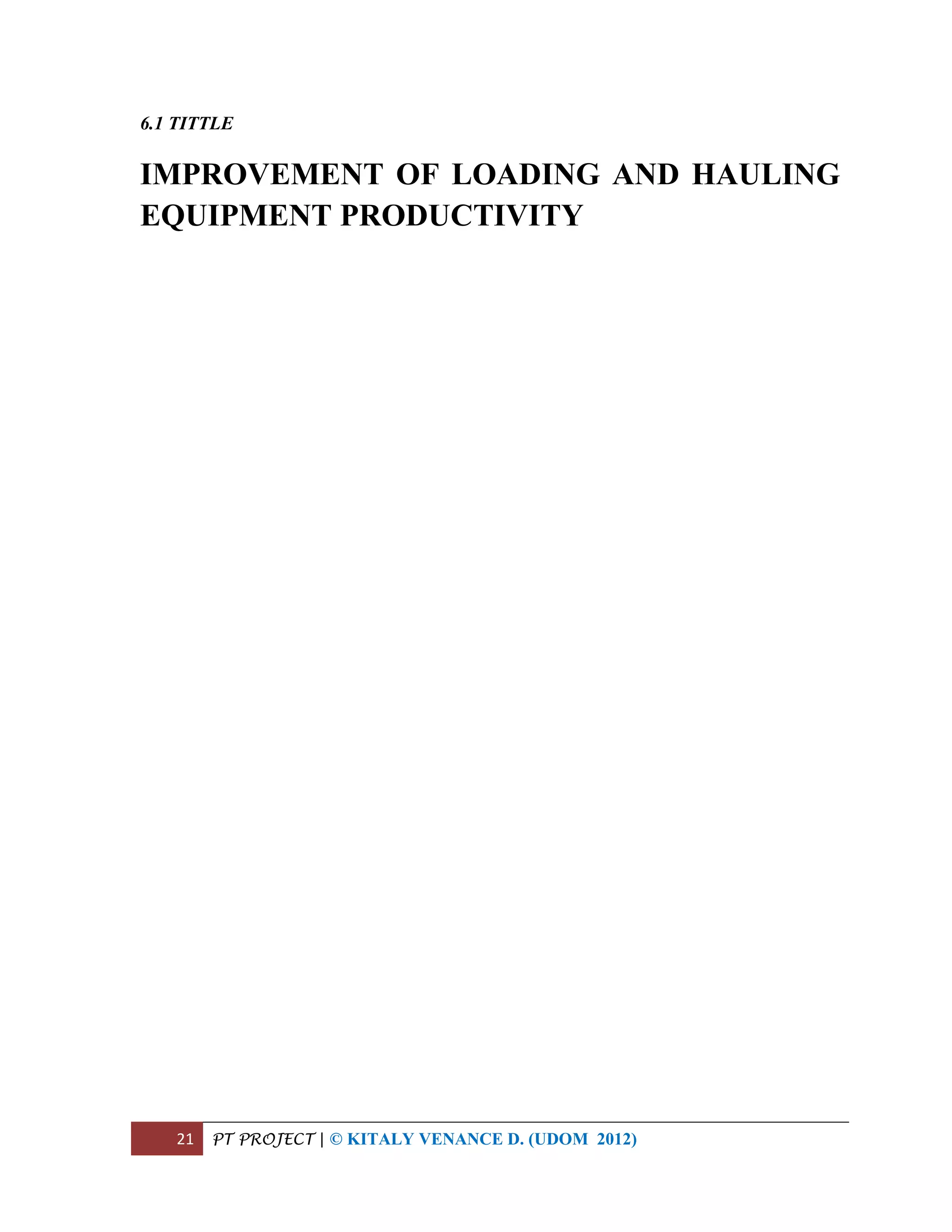 21 PT PROJECT | © KITALY VENANCE D. (UDOM 2012)
6.1 TITTLE
IMPROVEMENT OF LOADING AND HAULING
EQUIPMENT PRODUCTIVITY
 
