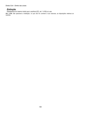 Direito Civil – Direito das coisas
126
Extinção
Desaparece do mesmo modo que o usufruto (CC, art. 1.416) e o uso.
Art. 1.416. São aplicáveis à habitação, no que não for contrário à sua natureza, as disposições relativas ao
usufruto.
 