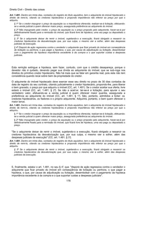Direito Civil – Direito das coisas
178
Art. 1.481. Dentro em trinta dias, contados do registro do título aquisitivo, tem o adquirente do imóvel hipotecado o
direito de remi-lo, citando os credores hipotecários e propondo importância não inferior ao preço por que o
adquiriu.
§ 1º Se o credor impugnar o preço da aquisição ou a importância oferecida, realizar-se-á licitação, efetuando-
se a venda judicial a quem oferecer maior preço, assegurada preferência ao adquirente do imóvel.
§ 2º Não impugnado pelo credor, o preço da aquisição ou o preço proposto pelo adquirente, haver-se-á por
definitivamente fixado para a remissão do imóvel, que ficará livre de hipoteca, uma vez pago ou depositado o
preço.
§ 3º Se o adquirente deixar de remir o imóvel, sujeitando-o a execução, ficará obrigado a ressarcir os
credores hipotecários da desvalorização que, por sua culpa, o mesmo vier a sofrer, além das despesas
judiciais da execução.
§ 4º Disporá de ação regressiva contra o vendedor o adquirente que ficar privado do imóvel em conseqüência
de licitação ou penhora, o que pagar a hipoteca, o que, por causa de adjudicação ou licitação, desembolsar
com o pagamento da hipoteca importância excedente à da compra e o que suportar custas e despesas
judiciais.
Esta remição extingue a hipoteca, sem fazer, contudo, com que o crédito desapareça, porque o
devedor não é quitado, devendo pagar sua dívida ao adquirente do imóvel, que se sub-roga nos
direitos do primitivo credor hipotecário. Não há mais que se falar em garantia real, pois esta não tem
consistência quando recai sobre bem da propriedade do credor.
O adquirente do imóvel hipotecado deve exercer esse seu direito no prazo de 30 dias contados da
data de registro do seu contrato, citando judicialmente o credor hipotecário, propondo-lhe, para liberar
o bem gravado, o preço por que adquiriu o imóvel (CC, art. 1.481). Se o credor aceitar sua oferta, livre
estará o imóvel (CC, art. 1.481, § 2°). Se não a aceit ar, ter-se-á a licitação, para apurar o seu
verdadeiro valor, efetuando-se a venda judicial á quem oferecer maior quantia, assegurada a
preferência ao adquirente do imóvel (CC, art. 1.481, § 1°). São, portanto, admitidos a licitar: os
credores hipotecários, os fiadores e o próprio adquirente. Adquirirá, portanto, o bem quem oferecer o
maior lance.
Art. 1.481. Dentro em trinta dias, contados do registro do título aquisitivo, tem o adquirente do imóvel hipotecado o
direito de remi-lo, citando os credores hipotecários e propondo importância não inferior ao preço por que o
adquiriu.
§ 1º Se o credor impugnar o preço da aquisição ou a importância oferecida, realizar-se-á licitação, efetuando-
se a venda judicial a quem oferecer maior preço, assegurada preferência ao adquirente do imóvel.
§ 2º Não impugnado pelo credor, o preço da aquisição ou o preço proposto pelo adquirente, haver-se-á por
definitivamente fixado para a remissão do imóvel, que ficará livre de hipoteca, uma vez pago ou depositado o
preço.
"Se o adquirente deixar de remir o imóvel, sujeitando-o a execução, ficará obrigado a ressarcir os
credores hipotecários da desvalorização que, por sua culpa, o mesmo vier a sofrer, além das
despesas judiciais da execução" (CC, art. 1.481, § 3°).
Art. 1.481. Dentro em trinta dias, contados do registro do título aquisitivo, tem o adquirente do imóvel hipotecado o
direito de remi-lo, citando os credores hipotecários e propondo importância não inferior ao preço por que o
adquiriu.
§ 3º Se o adquirente deixar de remir o imóvel, sujeitando-o a execução, ficará obrigado a ressarcir os
credores hipotecários da desvalorização que, por sua culpa, o mesmo vier a sofrer, além das despesas
judiciais da execução.
E, finalmente, estatui o art. 1.481, no seu § 4°, que "disporá de ação regressiva contra o vendedor o
adquirente que ficar privado do imóvel em conseqüência de licitação ou penhora, o que pagar a
hipoteca, o que, por causa de adjudicação ou licitação, desembolsar com o pagamento da hipoteca
importância excedente à da compra e o que suportar custas a despesas judiciais".
 