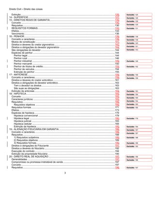 Direito Civil – Direito das coisas
3
Extinção............................................................................................................................................126
14 - SUPERFÍCIE.................................................................................................................................127
15 - DIREITOS REAIS DE GARANTIA.................................................................................................130
Conceito ...........................................................................................................................................130
Requisitos.........................................................................................................................................130
REQUISITOS FORMAIS...................................................................................................................132
Efeitos...............................................................................................................................................133
Vencimento.......................................................................................................................................136
16 - PENHOR.......................................................................................................................................139
Conceito a caracteres.......................................................................................................................139
Modos de constituição ......................................................................................................................141
Direitos e deveres do credor pignoratício..........................................................................................142
Direitos a obrigações do devedor pignoratício ..................................................................................144
São obrigações do devedor ..............................................................................................................144
Espécies de penhor ..........................................................................................................................144
Penhor legal..................................................................................................................................144
Penhor rural ..................................................................................................................................146
Penhor industrial ...........................................................................................................................149
Penhor mercantil ...........................................................................................................................150
Penhor de títulos de crédito...........................................................................................................153
Penhor de veículos........................................................................................................................154
Extinção do penhor .......................................................................................................................155
17 - ANTICRESE..................................................................................................................................159
Conceito a caracteres.......................................................................................................................159
Direitos a deveres do credor anticrético............................................................................................161
Direitos a obrigações do devedor anticrético.....................................................................................163
Tem o devedor os direitos .............................................................................................................163
São suas as obrigações ................................................................................................................163
Extinção da anticrese........................................................................................................................164
18 - HIPOTECA....................................................................................................................................165
Conceito ...........................................................................................................................................165
Caracteres jurídicos:.........................................................................................................................165
Requisitos.........................................................................................................................................166
Requisitos objetivos ......................................................................................................................166
Requisitos formais ............................................................................................................................171
Efeitos...............................................................................................................................................173
Espécies de hipoteca........................................................................................................................179
Hipoteca convencional ..................................................................................................................179
Hipoteca legal ...............................................................................................................................180
Hipoteca judicial ............................................................................................................................183
Hipoteca cedular ...........................................................................................................................184
Extinção da hipoteca .....................................................................................................................185
19 - ALIENAÇÃO FIDUCIÁRIA EM GARANTIA ...................................................................................188
Conceito a caracteres.......................................................................................................................188
Requisitos.........................................................................................................................................188
1) Requisitos subjetivos.................................................................................................................189
2) Requisitos objetivos ..................................................................................................................189
3) Requisitos formais.....................................................................................................................190
Direitos e obrigações do Fiduciante ..................................................................................................191
Direitos a deveres do fiduciário.........................................................................................................192
Execução do contrato .......................................................................................................................194
Extinção da propriedade fiduciária....................................................................................................195
20 - DIREITO REAL DE AQUISIÇÃO...................................................................................................197
Generalidades ..................................................................................................................................197
Compromisso ou promessa irretratável de venda .............................................................................197
Conceito ...........................................................................................................................................197
Requisitos.........................................................................................................................................198
Excluído: 125
Excluído: 126
Excluído: 129
Excluído: 129
Excluído: 131
Excluído: 138
Excluído: 138
Excluído: 140
Excluído: 141
Excluído: 143
Excluído: 148
Excluído: 152
Excluído: 158
Excluído: 158
Excluído: 163
Excluído: 164
Excluído: 164
Excluído: 164
Excluído: 165
Excluído: 165
Excluído: 179
Excluído: 184
Excluído: 187
Excluído: 187
Excluído: 188
Excluído: 189
Excluído: 190
Excluído: 196
Excluído: 196
Excluído: 197
 