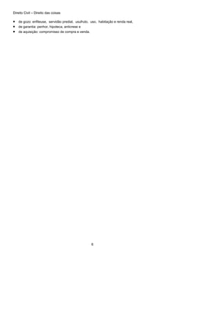 Direito Civil – Direito das coisas
6
• de gozo: enfiteuse, servidão predial, usufruto, uso, habitação e renda real,
• de garantia: penhor, hipoteca, anticrese e
• de aquisição: compromisso de compra e venda.
 